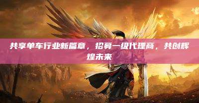 共享单车行业新篇章,招募一级代理商,共创辉煌未来