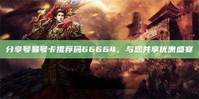 分享号易号卡推荐码66664,与您共享优惠盛宴