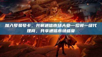 加入号易号卡，共襄通信市场大业—招募一级代理商，共享通信市场盛宴