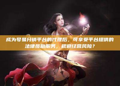 成为号易分销平台的代理后，可享受平台提供的法律援助服务，规避经营风险？