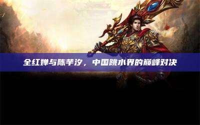 全红婵与陈芋汐,中国跳水界的巅峰对决