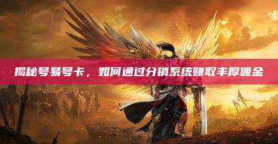 揭秘号易号卡,如何通过分销系统赚取丰厚佣金