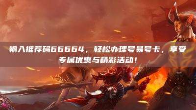 输入推荐码66664,轻松办理号易号卡,享受专属优惠与精彩活动!