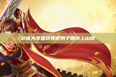游客为举国旗夜爬男子照亮上山路