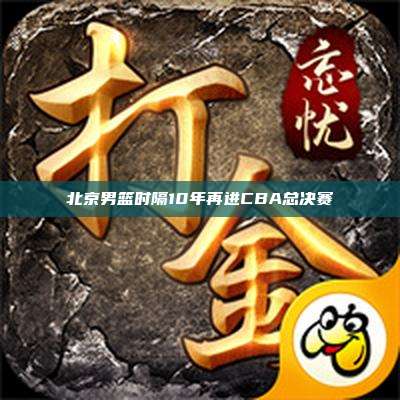 北京男篮时隔10年再进CBA总决赛