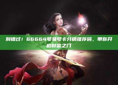 别错过!66664号易号卡分销推荐码,带你开启财富之门