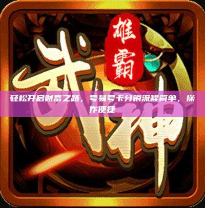 轻松开启财富之路，号易号卡分销流程简单，操作便捷