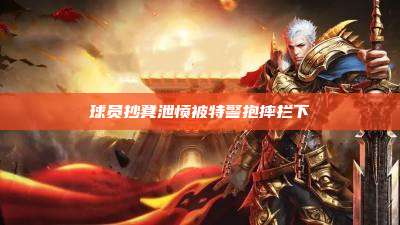 球员抄凳泄愤被特警抱摔拦下