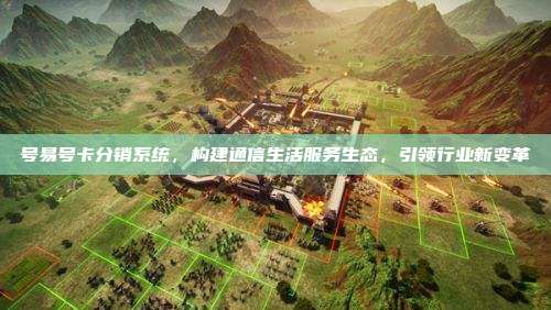 号易号卡分销系统，构建通信生活服务生态，引领行业新变革