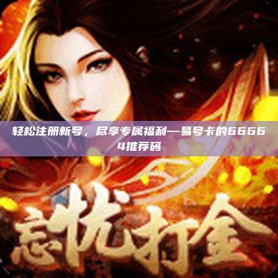 轻松注册新号，尽享专属福利—易号卡的66664推荐码