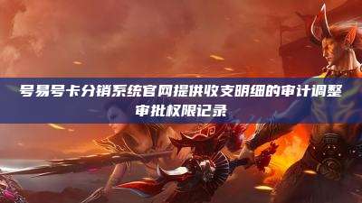 号易号卡分销系统官网提供收支明细的审计调整审批权限记录