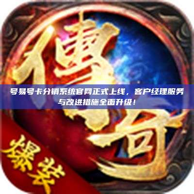 号易号卡分销系统官网正式上线，客户经理服务与改进措施全面升级！