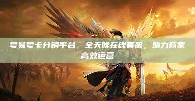 号易号卡分销平台，全天候在线客服，助力商家高效运营