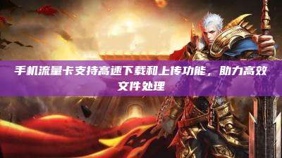 手机流量卡支持高速下载和上传功能，助力高效文件处理