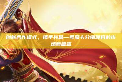创新合作模式，携手共赢—号易卡分销项目的市场新篇章
