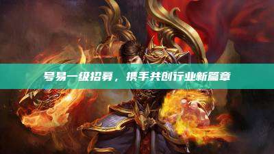 号易一级招募，携手共创行业新篇章