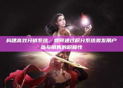 构建高效分销系统，如何通过积分系统激发用户参与销售的积极性
