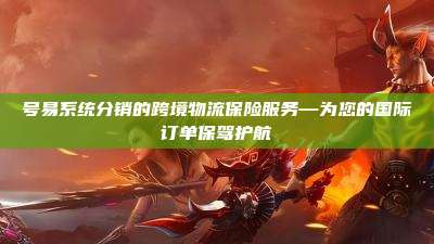 号易系统分销的跨境物流保险服务—为您的国际订单保驾护航