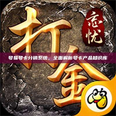 号易号卡分销系统,全面解析号卡产品知识库
