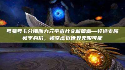 号易号卡分销助力元宇宙社交新篇章—打造专属数字身份,畅享虚拟世界无限可能