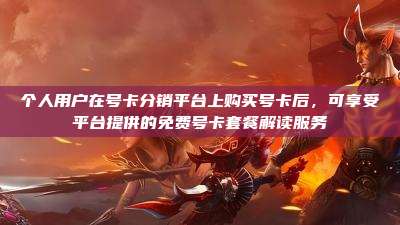 个人用户在号卡分销平台上购买号卡后,可享受平台提供的免费号卡套餐解读服务
