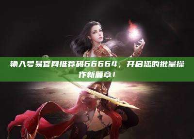 输入号易官网推荐码66664,开启您的批量操作新篇章!