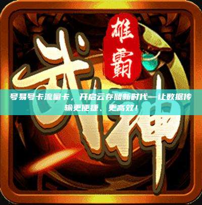 号易号卡流量卡,开启云存储新时代—让数据传输更便捷、更高效!