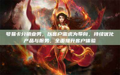 号易卡分销业务,以客户需求为导向,持续优化产品与服务,全面提升客户体验