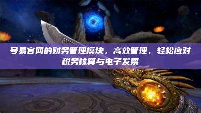 号易官网的财务管理模块,高效管理,轻松应对税务核算与电子发票