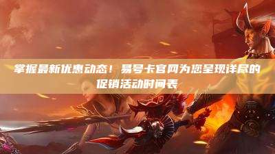 掌握最新优惠动态!易号卡官网为您呈现详尽的促销活动时间表
