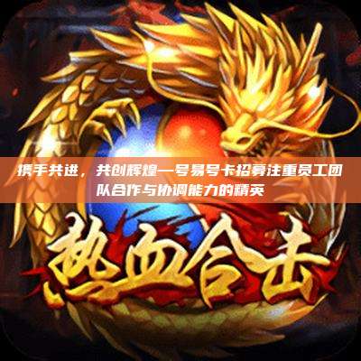 携手共进,共创辉煌—号易号卡招募注重员工团队合作与协调能力的精英