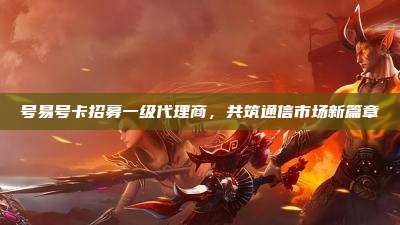 号易号卡招募一级代理商，共筑通信市场新篇章
