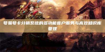 号易号卡分销系统的多功能客户服务与高效知识库管理