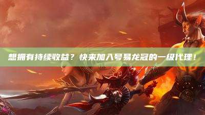 想拥有持续收益？快来加入号易龙冠的一级代理！