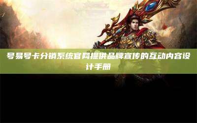 号易号卡分销系统官网提供品牌宣传的互动内容设计手册