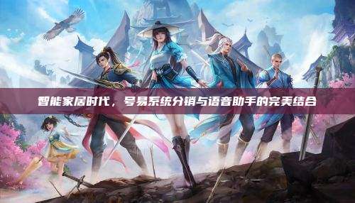 智能家居时代，号易系统分销与语音助手的完美结合