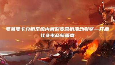 号易号卡分销系统内置裂变营销活动引擎—开启社交电商新篇章