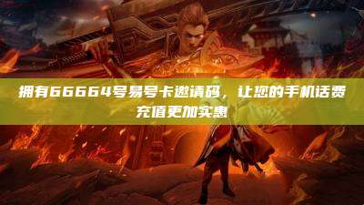 拥有66664号易号卡邀请码,让您的手机话费充值更加实惠