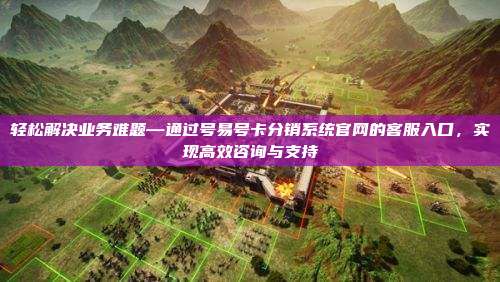 轻松解决业务难题—通过号易号卡分销系统官网的客服入口,实现高效咨询与支持