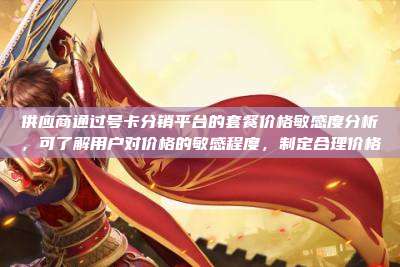 供应商通过号卡分销平台的套餐价格敏感度分析,可了解用户对价格的敏感程度,制定合理价格