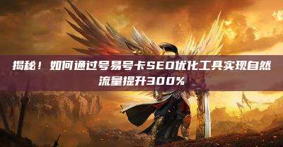 揭秘!如何通过号易号卡SEO优化工具实现自然流量提升300%