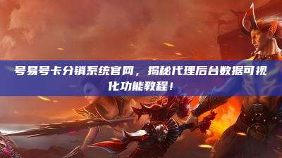 号易号卡分销系统官网,揭秘代理后台数据可视化功能教程!