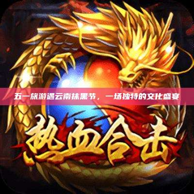 五一旅游遇云南抹黑节,一场独特的文化盛宴