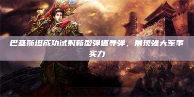 巴基斯坦成功试射新型弹道导弹,展现强大军事实力