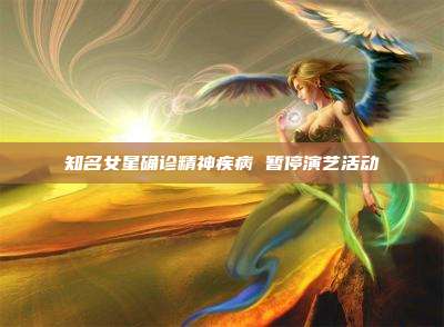 知名女星确诊精神疾病 暂停演艺活动