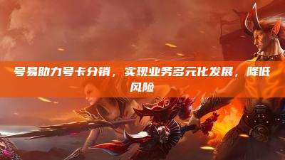 号易助力号卡分销，实现业务多元化发展，降低风险