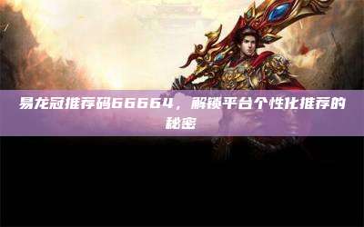 易龙冠推荐码66664,解锁平台个性化推荐的秘密