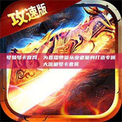 号易号卡官网,为直播带货从业者量身打造专属大流量号卡套餐