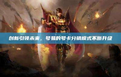 创新引领未来,号易的号卡分销模式不断升级