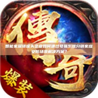 智能家居摄像头企业如何通过号易系统分销家庭安防场景解决方案？